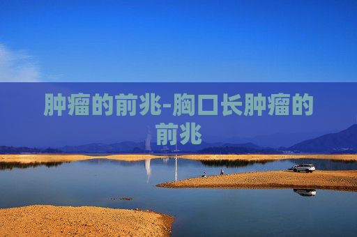 肿瘤的前兆-胸口长肿瘤的前兆