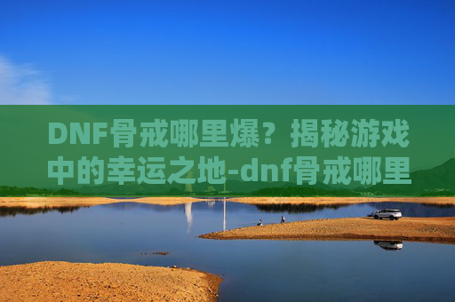 DNF骨戒哪里爆？揭秘游戏中的幸运之地-dnf骨戒哪里爆的