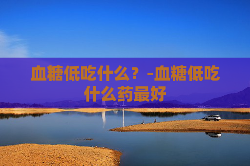 血糖低吃什么？-血糖低吃什么药最好