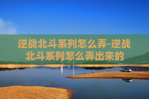 逆战北斗系列怎么弄-逆战北斗系列怎么弄出来的