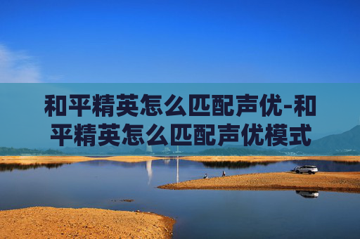 和平精英怎么匹配声优-和平精英怎么匹配声优模式