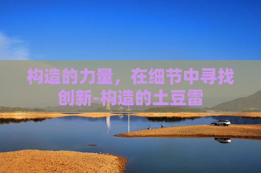 构造的力量，在细节中寻找创新-构造的土豆雷