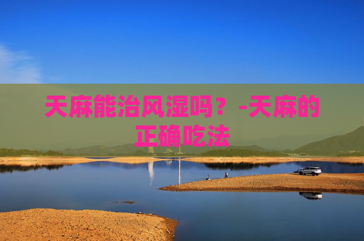 天麻能治风湿吗？-天麻的正确吃法