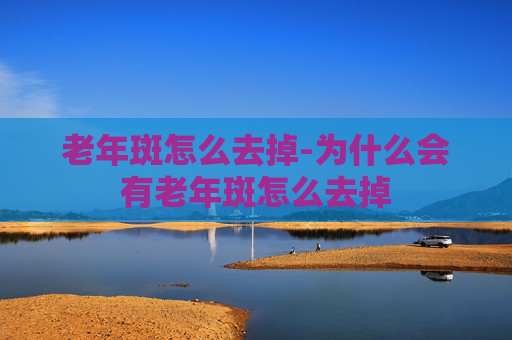 老年斑怎么去掉-为什么会有老年斑怎么去掉