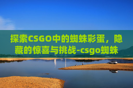 探索CSGO中的蜘蛛彩蛋，隐藏的惊喜与挑战-csgo蜘蛛印花