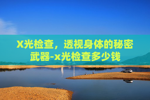 X光检查，透视身体的秘密武器-x光检查多少钱