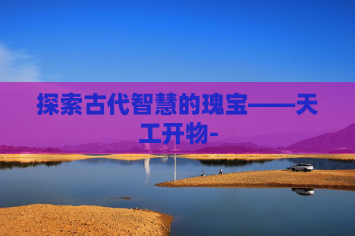 探索古代智慧的瑰宝——天工开物-