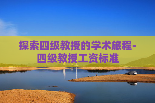 探索四级教授的学术旅程-四级教授工资标准