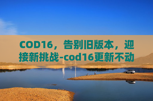 COD16，告别旧版本，迎接新挑战-cod16更新不动了