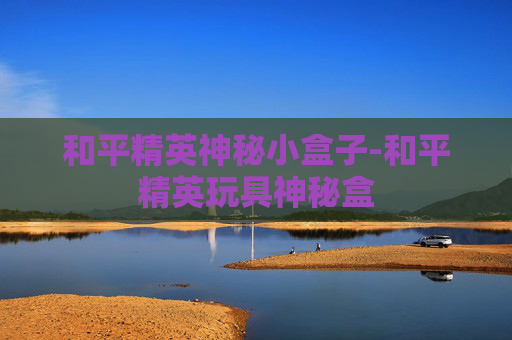 和平精英神秘小盒子-和平精英玩具神秘盒