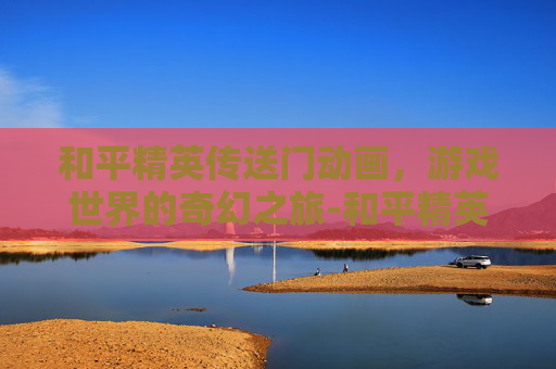 和平精英传送门动画，游戏世界的奇幻之旅-和平精英传送门动画怎么制作