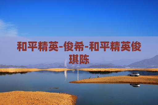 和平精英-俊希-和平精英俊琪陈