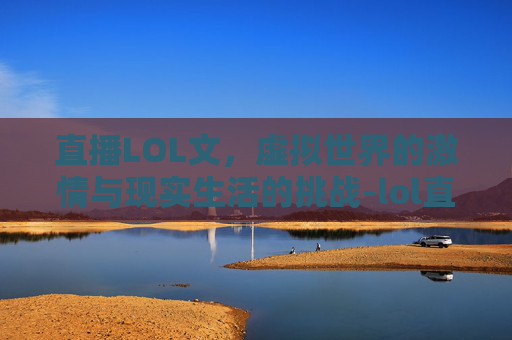 直播LOL文，虚拟世界的激情与现实生活的挑战-lol直播间