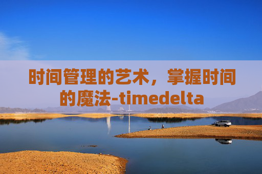 时间管理的艺术，掌握时间的魔法-timedelta