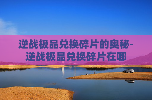 逆战极品兑换碎片的奥秘-逆战极品兑换碎片在哪