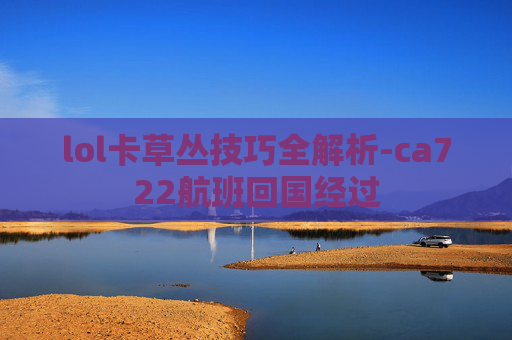 lol卡草丛技巧全解析-ca722航班回国经过