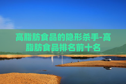 高脂肪食品的隐形杀手-高脂肪食品排名前十名