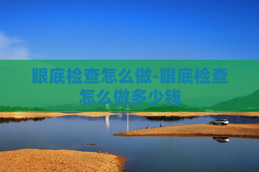 眼底检查怎么做-眼底检查怎么做多少钱