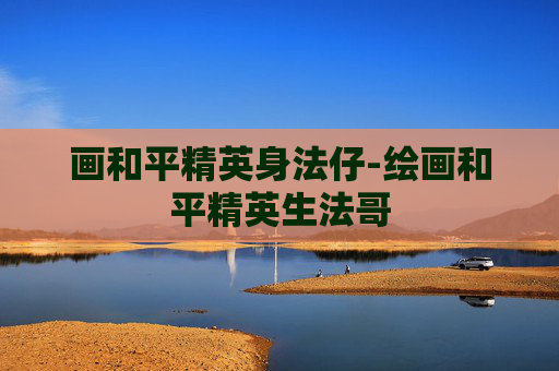 画和平精英身法仔-绘画和平精英生法哥