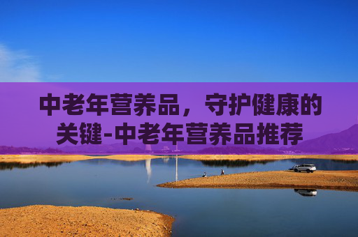 中老年营养品，守护健康的关键-中老年营养品推荐