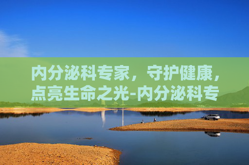 内分泌科专家，守护健康，点亮生命之光-内分泌科专家介绍