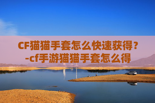 CF猫猫手套怎么快速获得？-cf手游猫猫手套怎么得