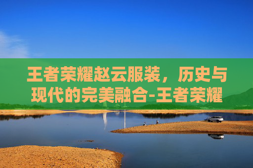 王者荣耀赵云服装，历史与现代的完美融合-王者荣耀赵云服装怎么获得