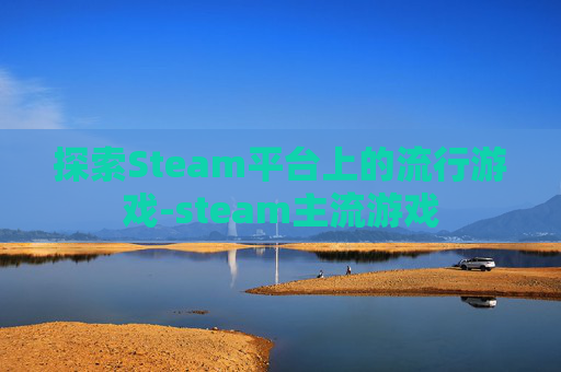 探索Steam平台上的流行游戏-steam主流游戏