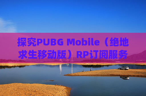 探究PUBG Mobile（绝地求生移动版）RP订阅服务的价值与成本-pubg怎么订阅