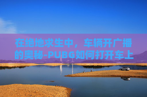 在绝地求生中，车辆开广播的奥秘-PUBG如何打开车上的音乐
