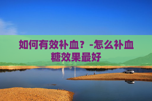 如何有效补血？-怎么补血糖效果最好