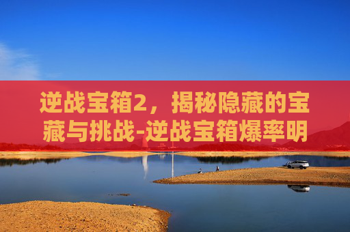 逆战宝箱2，揭秘隐藏的宝藏与挑战-逆战宝箱爆率明细