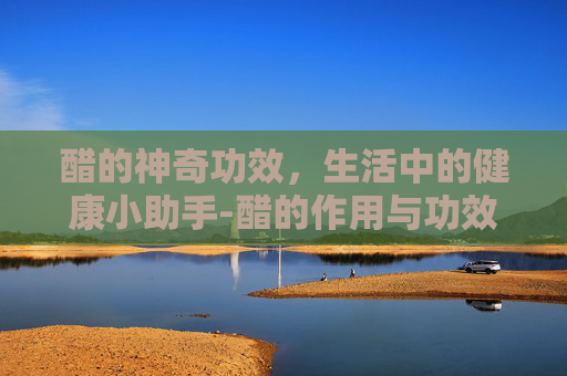醋的神奇功效，生活中的健康小助手-醋的作用与功效有哪些