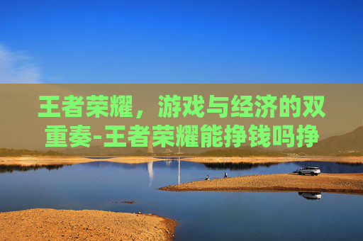 王者荣耀，游戏与经济的双重奏-王者荣耀能挣钱吗挣的钱存哪了