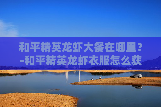 和平精英龙虾大餐在哪里？-和平精英龙虾衣服怎么获得