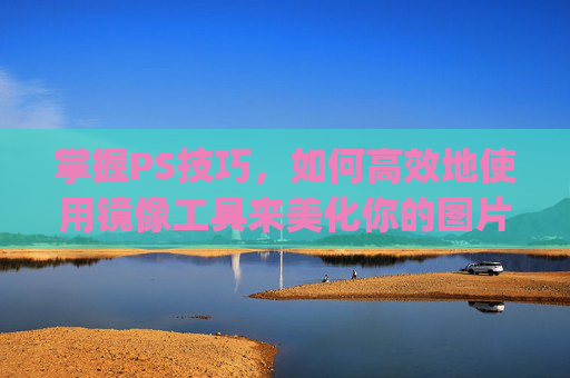 掌握PS技巧，如何高效地使用镜像工具来美化你的图片-ps怎么镜像图片对称