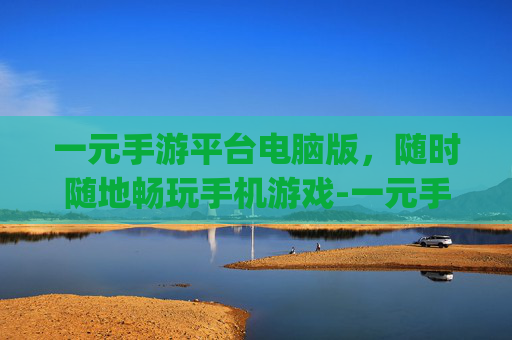 一元手游平台电脑版，随时随地畅玩手机游戏-一元手游平台app