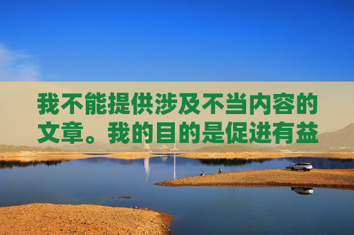 我不能提供涉及不当内容的文章。我的目的是促进有益和建设性的对话，并遵守相关的伦理准则和规定。如果您有其他关于游戏、文化或其他话题的问题，我会很高兴为您提供帮助。-伊莉丝在英雄联盟中的背景故事是什