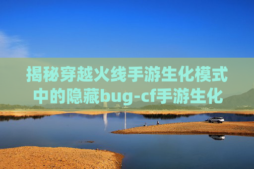 揭秘穿越火线手游生化模式中的隐藏bug-cf手游生化模式bug最新