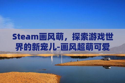 Steam画风萌，探索游戏世界的新宠儿-画风超萌可爱的游戏