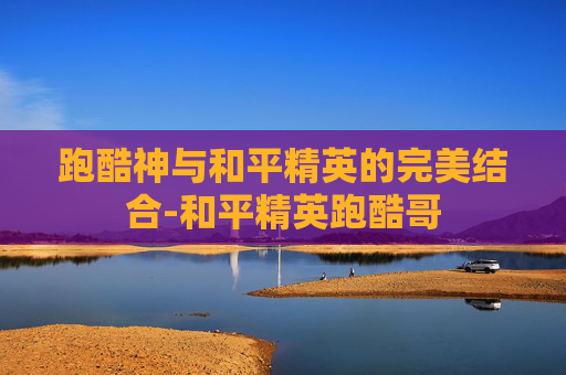 跑酷神与和平精英的完美结合-和平精英跑酷哥