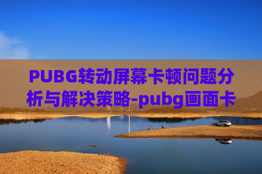 PUBG转动屏幕卡顿问题分析与解决策略-pubg画面卡着一动不动怎么办