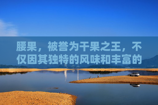 腰果，被誉为干果之王，不仅因其独特的风味和丰富的营养价值而受到人们的喜爱，还因其多样的健康功效而备受推崇。在这篇文章中，我们将深入探讨腰果的多种益处，并分析其对不同人群的潜在影响。-腰果功效主治