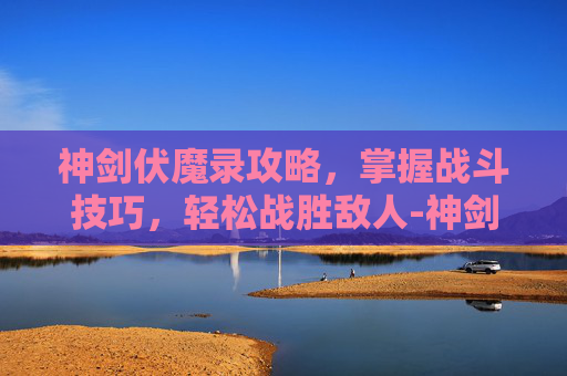 神剑伏魔录攻略，掌握战斗技巧，轻松战胜敌人-神剑伏魔录攻略图文详细