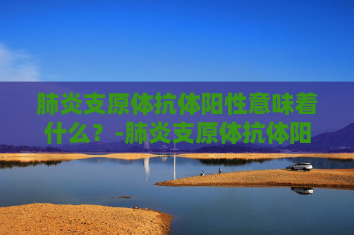 肺炎支原体抗体阳性意味着什么？-肺炎支原体抗体阳性是什么意思严重吗