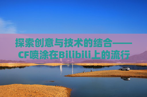 探索创意与技术的结合——CF喷涂在Bilibili上的流行-cf喷涂是哪个键