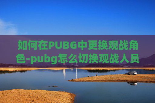 如何在PUBG中更换观战角色-pubg怎么切换观战人员
