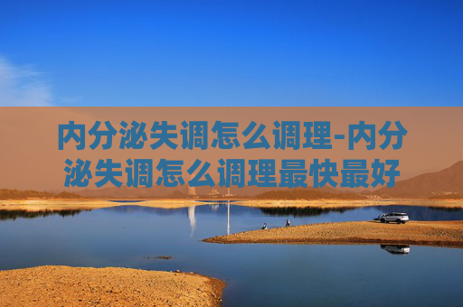 内分泌失调怎么调理-内分泌失调怎么调理最快最好