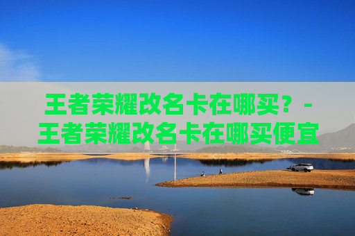 王者荣耀改名卡在哪买？-王者荣耀改名卡在哪买便宜