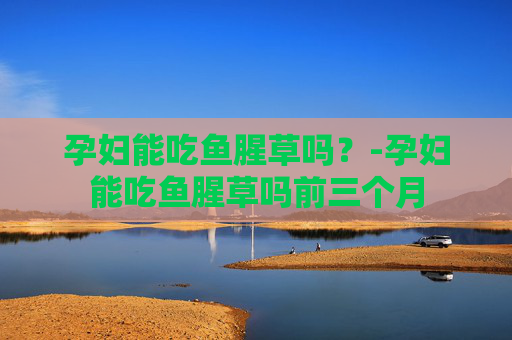 孕妇能吃鱼腥草吗？-孕妇能吃鱼腥草吗前三个月